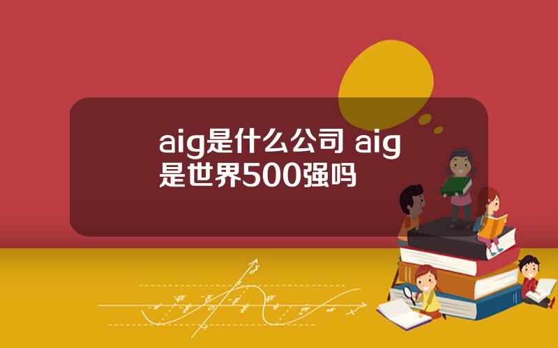 aig是什么公司 aig是世界500强吗